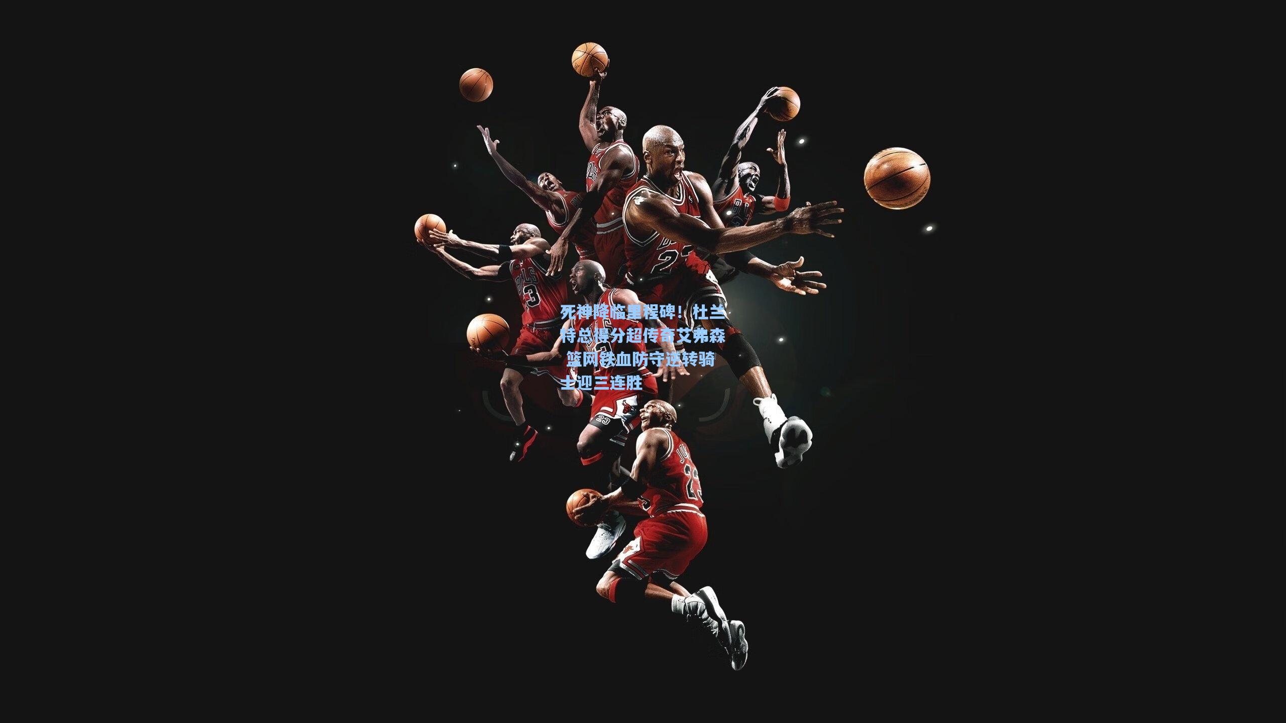 死神降临里程碑!杜兰特总得分超传奇艾弗森 篮网铁血防守逆转骑士迎三连胜